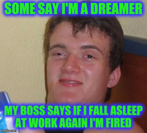10 Guy Meme | SOME SAY I'M A DREAMER; MY BOSS SAYS IF I FALL ASLEEP AT WORK AGAIN I'M FIRED | image tagged in memes,10 guy | made w/ Imgflip meme maker