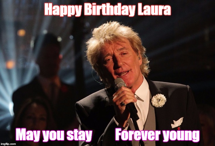 Rod Stewart Birthday Wish | Happy Birthday Laura; May you stay         Forever young | image tagged in happy birthday,forever young | made w/ Imgflip meme maker