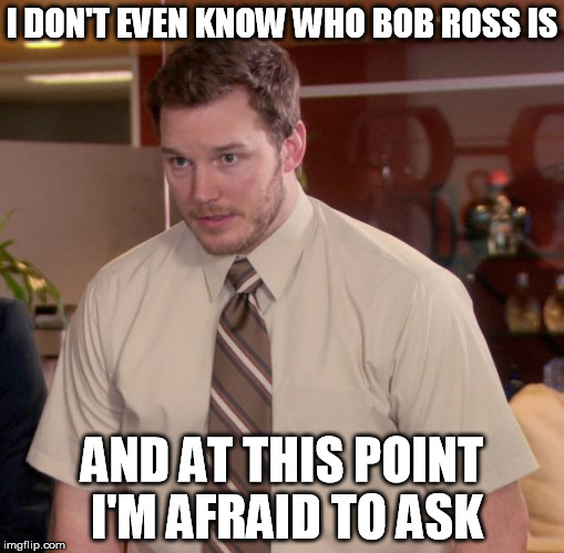 is there something I missed or am I too old?  Bob Ross Week ... A Lafonso Event  | I DON'T EVEN KNOW WHO BOB ROSS IS; AND AT THIS POINT I'M AFRAID TO ASK | image tagged in memes,afraid to ask andy,bob ross week | made w/ Imgflip meme maker
