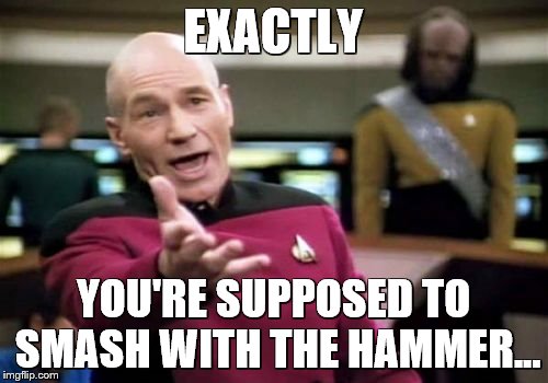 EXACTLY YOU'RE SUPPOSED TO SMASH WITH THE HAMMER... | image tagged in memes,picard wtf | made w/ Imgflip meme maker