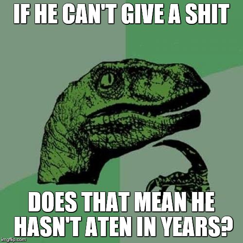 IF HE CAN'T GIVE A SHIT DOES THAT MEAN HE HASN'T ATEN IN YEARS? | image tagged in memes,philosoraptor | made w/ Imgflip meme maker