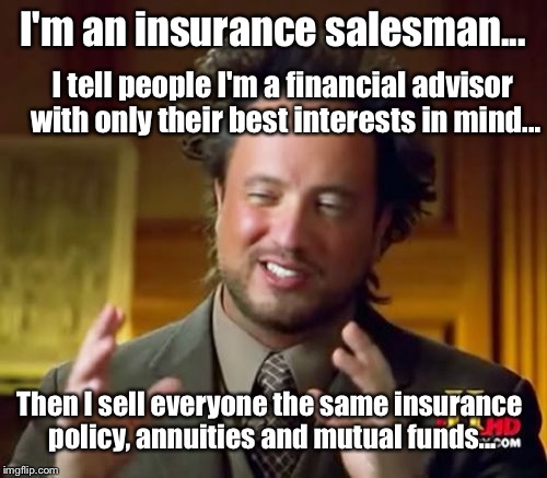 Your Financial Advisor  | I'm an insurance salesman... I tell people I'm a financial advisor with only their best interests in mind... Then I sell everyone the same insurance policy, annuities and mutual funds... | image tagged in memes,ancient aliens | made w/ Imgflip meme maker
