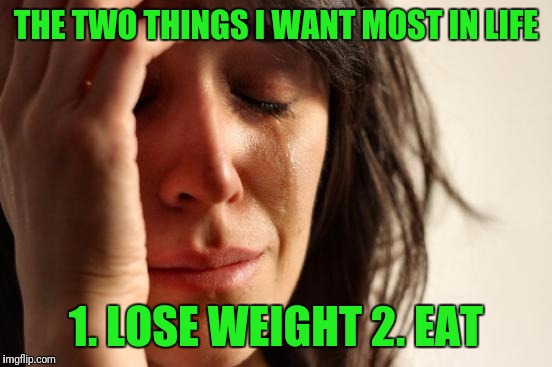 First World Problems Meme | THE TWO THINGS I WANT MOST IN LIFE; 1. LOSE WEIGHT 2. EAT | image tagged in memes,first world problems | made w/ Imgflip meme maker