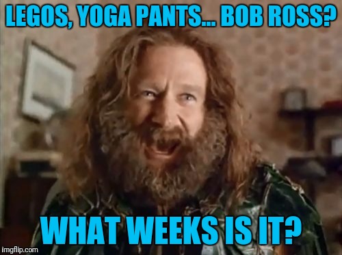 What Year Is It | LEGOS, YOGA PANTS... BOB ROSS? WHAT WEEKS IS IT? | image tagged in memes,what year is it | made w/ Imgflip meme maker