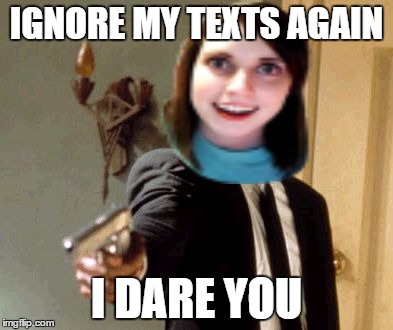 Meme Overly attached girlfriend weekend.  April 7-9. A Socrates and Craziness_all_the_way event | IGNORE MY TEXTS AGAIN; I DARE YOU | image tagged in overly attached girlfriend | made w/ Imgflip meme maker