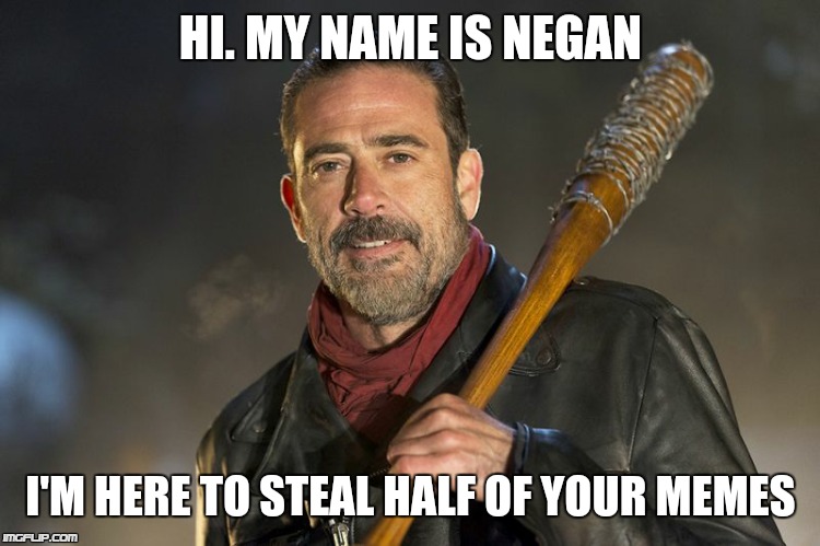negan | HI. MY NAME IS NEGAN; I'M HERE TO STEAL HALF OF YOUR MEMES | image tagged in negan | made w/ Imgflip meme maker