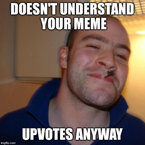 Good Guy Greg Meme | DOESN'T UNDERSTAND YOUR MEME; UPVOTES ANYWAY | image tagged in memes,good guy greg | made w/ Imgflip meme maker