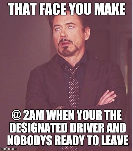 Face You Make Robert Downey Jr | THAT FACE YOU MAKE; @ 2AM WHEN YOUR THE DESIGNATED DRIVER AND NOBODYS READY TO LEAVE | image tagged in memes,face you make robert downey jr | made w/ Imgflip meme maker