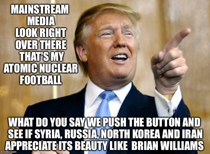 Brian Williams Was So About There | MAINSTREAM MEDIA LOOK RIGHT OVER THERE  THAT'S MY ATOMIC NUCLEAR FOOTBALL; WHAT DO YOU SAY WE PUSH THE BUTTON AND SEE IF SYRIA, RUSSIA, NORTH KOREA AND IRAN APPRECIATE ITS BEAUTY LIKE  BRIAN WILLIAMS | image tagged in donald trump pointing,nuclear war,syria,trump,brian williams was there,obama | made w/ Imgflip meme maker