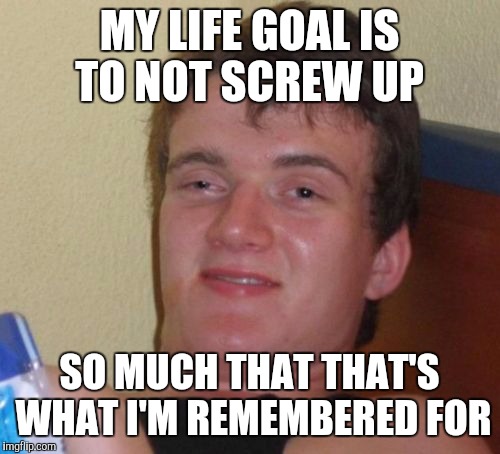 My plans hopes and dreams have led me to this!!! | MY LIFE GOAL IS TO NOT SCREW UP; SO MUCH THAT THAT'S WHAT I'M REMEMBERED FOR | image tagged in memes,10 guy,life goals | made w/ Imgflip meme maker