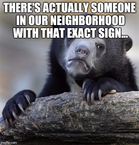 THERE'S ACTUALLY SOMEONE IN OUR NEIGHBORHOOD WITH THAT EXACT SIGN... | image tagged in memes,confession bear | made w/ Imgflip meme maker