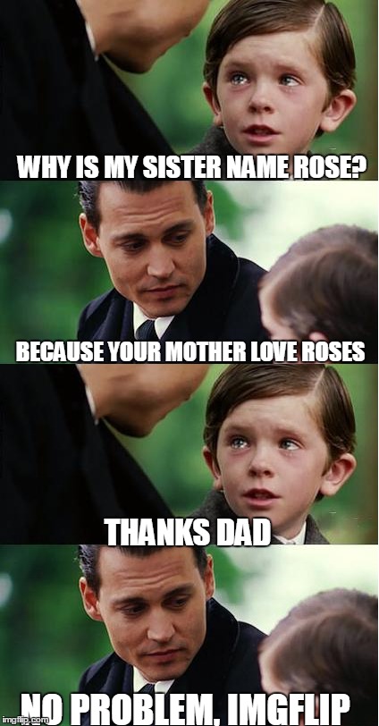 Finding Neverland | WHY IS MY SISTER NAME ROSE? BECAUSE YOUR MOTHER LOVE ROSES; THANKS DAD; NO PROBLEM, IMGFLIP | image tagged in meme,dank memes,name,funny | made w/ Imgflip meme maker