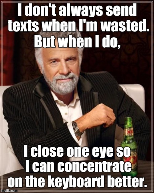 The Most Interesting Man In The World Meme | I don't always send texts when I'm wasted. But when I do, I close one eye so I can concentrate on the keyboard better. | image tagged in memes,the most interesting man in the world | made w/ Imgflip meme maker