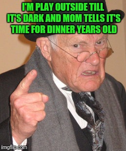 Back In My Day Meme | I'M PLAY OUTSIDE TILL IT'S DARK AND MOM TELLS IT'S TIME FOR DINNER YEARS OLD | image tagged in memes,back in my day | made w/ Imgflip meme maker