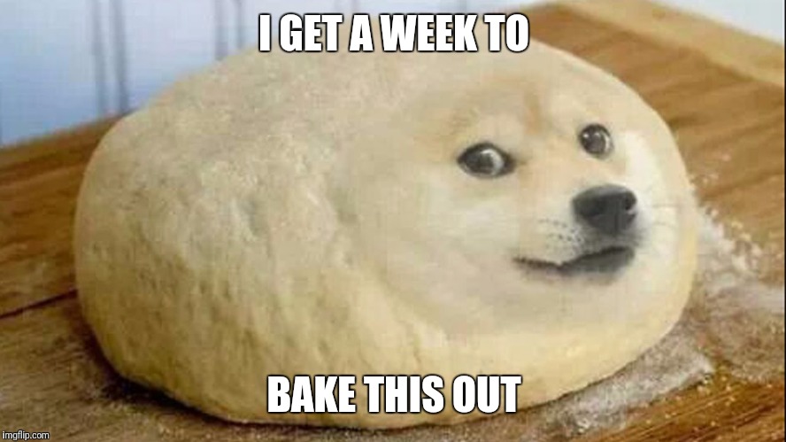 I GET A WEEK TO BAKE THIS OUT | made w/ Imgflip meme maker