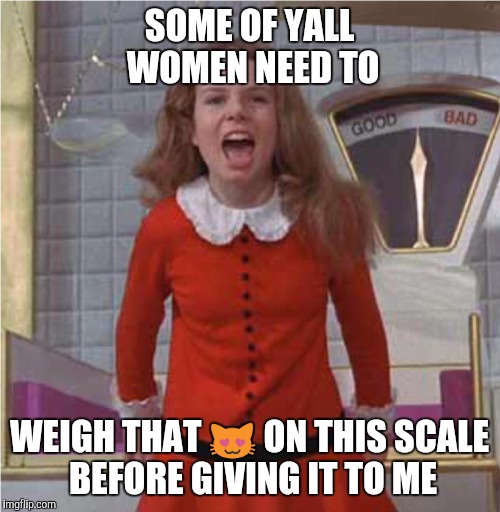 Veruca Salt | SOME OF YALL WOMEN NEED TO; WEIGH THAT 😻 ON THIS SCALE BEFORE GIVING IT TO ME | image tagged in veruca salt,funny memes,memes,mean girls | made w/ Imgflip meme maker