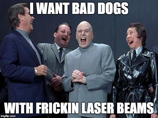 I WANT BAD DOGS WITH FRICKIN LASER BEAMS | made w/ Imgflip meme maker
