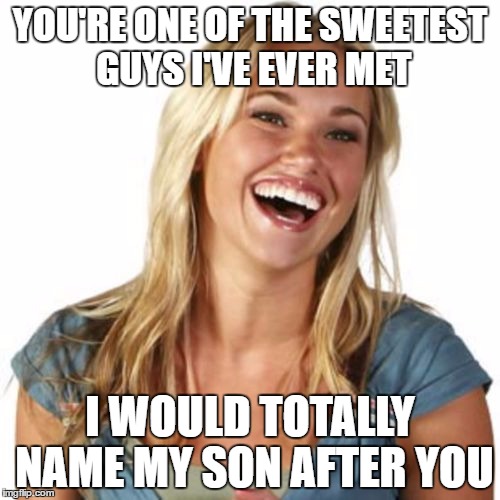 Friend Zone Fiona | YOU'RE ONE OF THE SWEETEST GUYS I'VE EVER MET; I WOULD TOTALLY NAME MY SON AFTER YOU | image tagged in memes,friend zone fiona | made w/ Imgflip meme maker