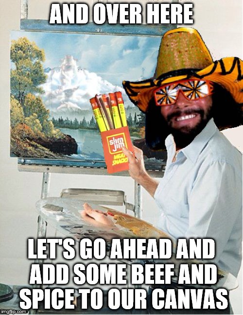 my contribution to bob ross week | AND OVER HERE; LET'S GO AHEAD AND ADD SOME BEEF AND SPICE TO OUR CANVAS | image tagged in randy savage,bob ross | made w/ Imgflip meme maker