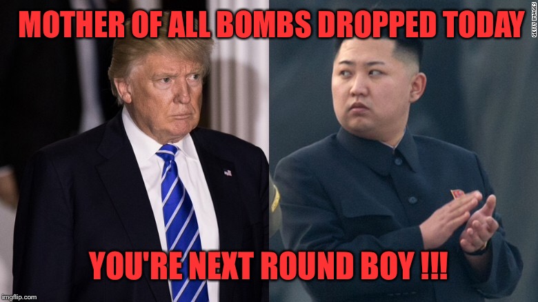 Trump eyes North Korea | MOTHER OF ALL BOMBS DROPPED TODAY; YOU'RE NEXT ROUND BOY !!! | image tagged in trump,north korea,kim jong un | made w/ Imgflip meme maker