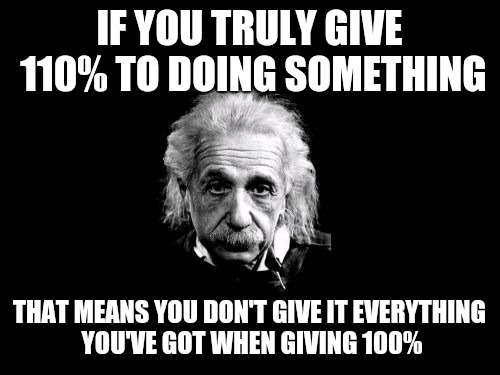 When you find that extra bit and use it, only then did you give it 100%. | IF YOU TRULY GIVE 110% TO DOING SOMETHING; THAT MEANS YOU DON'T GIVE IT EVERYTHING YOU'VE GOT WHEN GIVING 100% | image tagged in memes,albert einstein 1,100,give it your all | made w/ Imgflip meme maker
