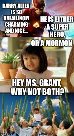 Barry Allen, the Flash | BARRY ALLEN IS SO UNFAILINGLY CHARMING AND NICE... HE IS EITHER A SUPER HERO, OR A MORMON; HEY MS. GRANT, WHY NOT BOTH? | image tagged in the flash,mormon,barry allen,why not both | made w/ Imgflip meme maker