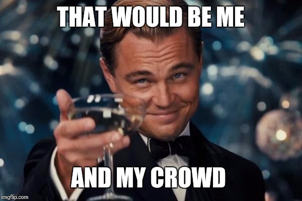 Leonardo Dicaprio Cheers Meme | THAT WOULD BE ME AND MY CROWD | image tagged in memes,leonardo dicaprio cheers | made w/ Imgflip meme maker
