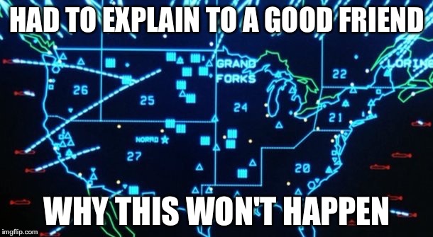 War Games | HAD TO EXPLAIN TO A GOOD FRIEND WHY THIS WON'T HAPPEN | image tagged in war games | made w/ Imgflip meme maker