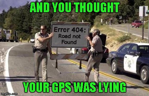 Error 404 Sign | AND YOU THOUGHT; YOUR GPS WAS LYING | image tagged in error 404 sign,memes,gps,funny signs,signs,funny | made w/ Imgflip meme maker
