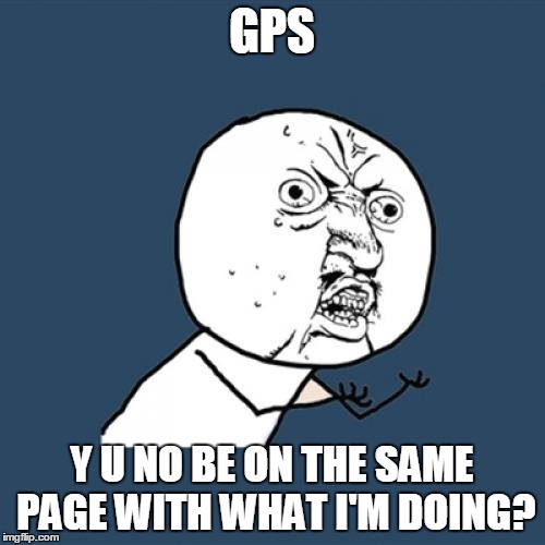 Y U No Meme | GPS Y U NO BE ON THE SAME PAGE WITH WHAT I'M DOING? | image tagged in memes,y u no | made w/ Imgflip meme maker