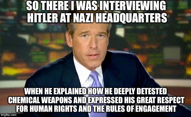 Brian Williams Was There | SO THERE I WAS INTERVIEWING HITLER AT NAZI HEADQUARTERS; WHEN HE EXPLAINED HOW HE DEEPLY DETESTED CHEMICAL WEAPONS AND EXPRESSED HIS GREAT RESPECT FOR HUMAN RIGHTS AND THE RULES OF ENGAGEMENT | image tagged in memes,brian williams was there,political meme,political correctness,nazi | made w/ Imgflip meme maker