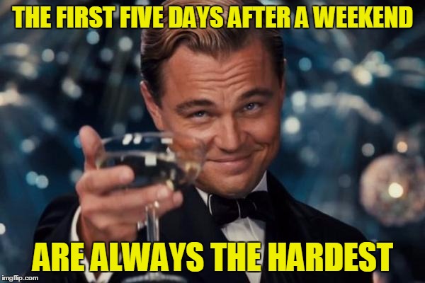 HAVE A HAPPY | THE FIRST FIVE DAYS AFTER A WEEKEND; ARE ALWAYS THE HARDEST | image tagged in memes,leonardo dicaprio cheers,funny,weekend,work week,work | made w/ Imgflip meme maker