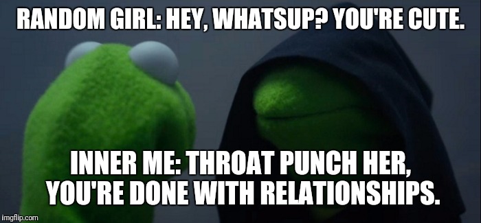 Evil Kermit | RANDOM GIRL: HEY, WHATSUP? YOU'RE CUTE. INNER ME: THROAT PUNCH HER, YOU'RE DONE WITH RELATIONSHIPS. | image tagged in evil kermit | made w/ Imgflip meme maker