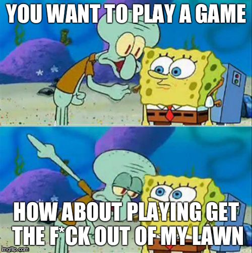 Talk To Spongebob | YOU WANT TO PLAY A GAME; HOW ABOUT PLAYING GET THE F*CK OUT OF MY LAWN | image tagged in memes,talk to spongebob | made w/ Imgflip meme maker