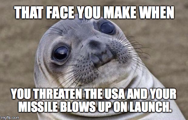North Korea learns to not bring a knife to a nuclear missile fight. | THAT FACE YOU MAKE WHEN; YOU THREATEN THE USA AND YOUR MISSILE BLOWS UP ON LAUNCH. | image tagged in 2017,missile,test,failure,north korea | made w/ Imgflip meme maker