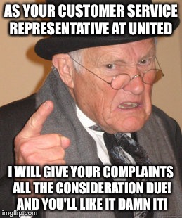 Back In My Day Meme | AS YOUR CUSTOMER SERVICE REPRESENTATIVE AT UNITED I WILL GIVE YOUR COMPLAINTS ALL THE CONSIDERATION DUE! AND YOU'LL LIKE IT DAMN IT! | image tagged in memes,back in my day | made w/ Imgflip meme maker