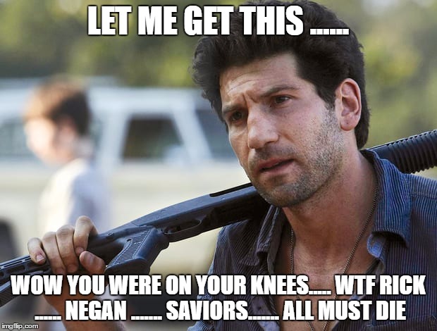 shane wtf, i'm a better father than you rick | LET ME GET THIS ...... WOW YOU WERE ON YOUR KNEES..... WTF RICK ...... NEGAN ....... SAVIORS....... ALL MUST DIE | image tagged in shane wtf,twd meme,memes,the walking dead rick grimes | made w/ Imgflip meme maker