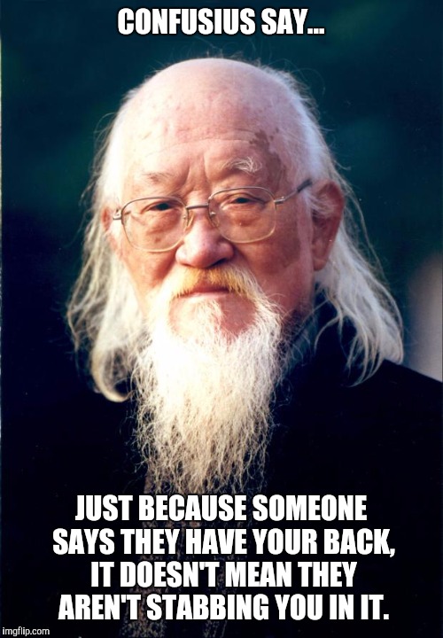 Chinese Master | CONFUSIUS SAY... JUST BECAUSE SOMEONE SAYS THEY HAVE YOUR BACK, IT DOESN'T MEAN THEY AREN'T STABBING YOU IN IT. | image tagged in chinese master | made w/ Imgflip meme maker