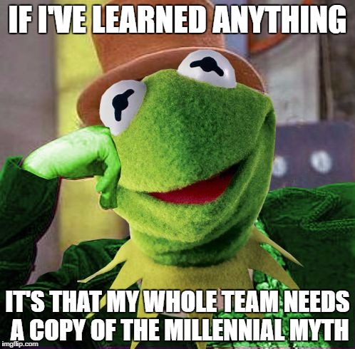 Condescending Meme War Champion Kermit | IF I'VE LEARNED ANYTHING; IT'S THAT MY WHOLE TEAM NEEDS A COPY OF THE MILLENNIAL MYTH | image tagged in condescending meme war champion kermit | made w/ Imgflip meme maker