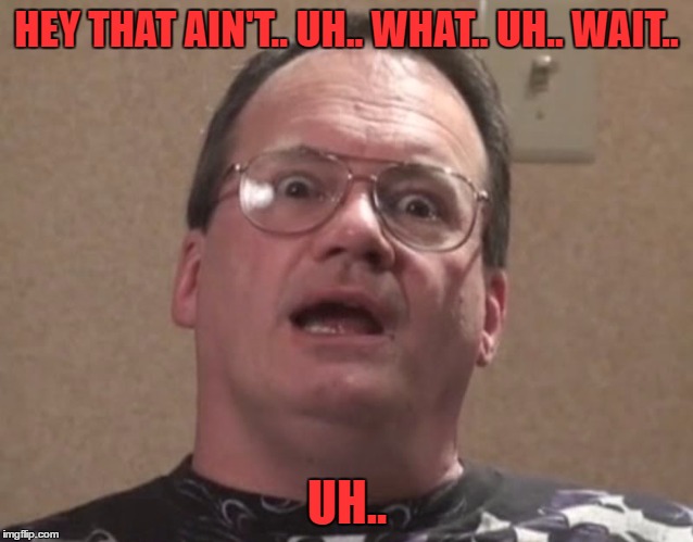 jim cornette 2 | HEY THAT AIN'T.. UH.. WHAT.. UH.. WAIT.. UH.. | image tagged in jim cornette 2 | made w/ Imgflip meme maker