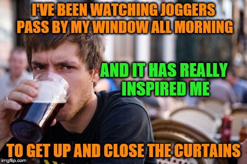 Lazy College Senior Meme | I'VE BEEN WATCHING JOGGERS PASS BY MY WINDOW ALL MORNING; AND IT HAS REALLY INSPIRED ME; TO GET UP AND CLOSE THE CURTAINS | image tagged in memes,lazy college senior | made w/ Imgflip meme maker