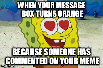 I love comments. Send me lots. | WHEN YOUR MESSAGE BOX TURNS ORANGE; BECAUSE SOMEONE HAS COMMENTED ON YOUR MEME | image tagged in memes,spongebob,hearts,imgflip | made w/ Imgflip meme maker