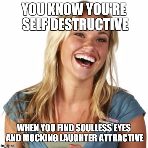 Friend Zone Fiona | YOU KNOW YOU'RE SELF DESTRUCTIVE; WHEN YOU FIND SOULLESS EYES AND MOCKING LAUGHTER ATTRACTIVE | image tagged in memes,friend zone fiona | made w/ Imgflip meme maker