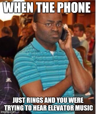 angry man on phone | WHEN THE PHONE; JUST RINGS AND YOU WERE TRYING TO HEAR ELEVATOR MUSIC | image tagged in angry man on phone | made w/ Imgflip meme maker