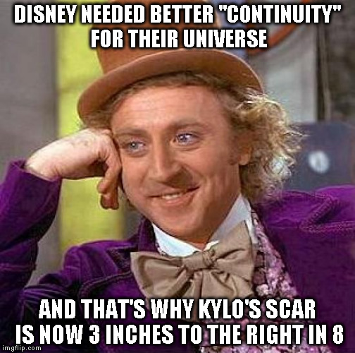 I don't think Disney understands the word "continuity" or "creative" | DISNEY NEEDED BETTER "CONTINUITY" FOR THEIR UNIVERSE; AND THAT'S WHY KYLO'S SCAR IS NOW 3 INCHES TO THE RIGHT IN 8 | image tagged in memes,creepy condescending wonka,disney killed star wars,star wars kills disney,the farce awakens,tlj is unoriginal | made w/ Imgflip meme maker