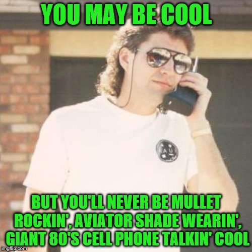 YOU MAY BE COOL; BUT YOU'LL NEVER BE MULLET ROCKIN', AVIATOR SHADE WEARIN', GIANT 80'S CELL PHONE TALKIN' COOL | image tagged in mullet,80's,awesomeness | made w/ Imgflip meme maker