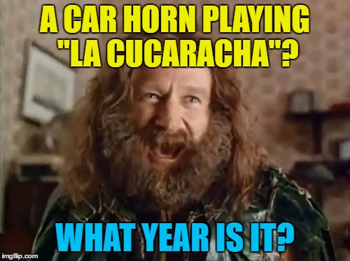 Heard one today :) | A CAR HORN PLAYING "LA CUCARACHA"? WHAT YEAR IS IT? | image tagged in memes,what year is it,la cucaracha,novelty car horn,music | made w/ Imgflip meme maker
