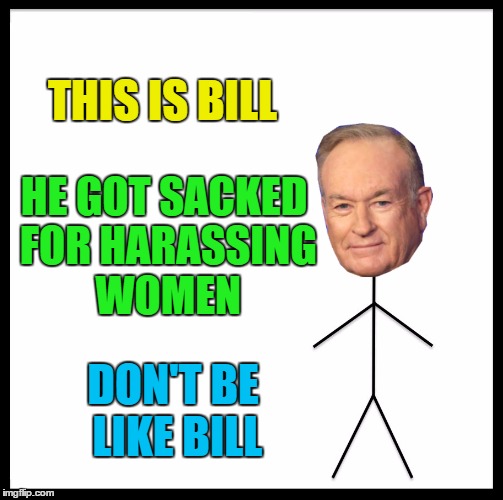 He met the Pope this week - so he's got that going for him... | THIS IS BILL; HE GOT SACKED FOR HARASSING WOMEN; DON'T BE LIKE BILL | image tagged in memes,bill o'reilly,fox news,be like bill,sexual harassment,harassment | made w/ Imgflip meme maker