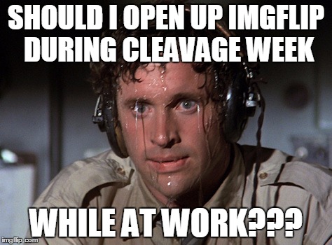 Nervous | SHOULD I OPEN UP IMGFLIP DURING CLEAVAGE WEEK; WHILE AT WORK??? | image tagged in nervous | made w/ Imgflip meme maker