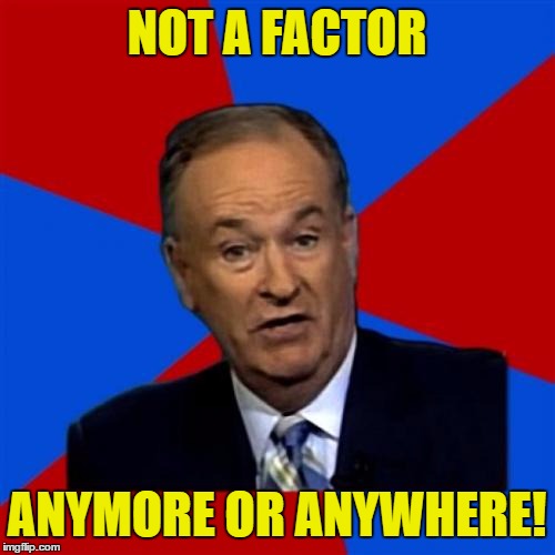 Bill O'Reilly | NOT A FACTOR; ANYMORE OR ANYWHERE! | image tagged in memes,bill oreilly | made w/ Imgflip meme maker